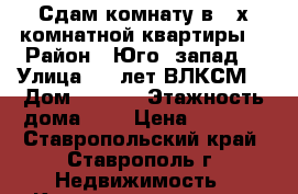 Сдам комнату в 3-х комнатной квартиры  › Район ­ Юго- запад  › Улица ­ 50лет ВЛКСМ  › Дом ­ 28/5 › Этажность дома ­ 9 › Цена ­ 5 000 - Ставропольский край, Ставрополь г. Недвижимость » Квартиры аренда   . Ставропольский край